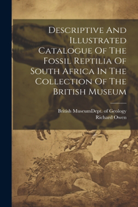 Descriptive And Illustrated Catalogue Of The Fossil Reptilia Of South Africa In The Collection Of The British Museum