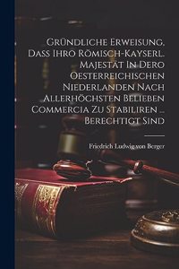 Gründliche Erweisung, Daß Ihro Römisch-kayserl. Majestät In Dero Oesterreichischen Niederlanden Nach Allerhöchsten Belieben Commercia Zu Stabiliren ... Berechtigt Sind