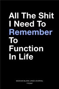 All The Shit I Need To Remember To Function In Life, Medium Blank Lined Journal, 109 Pages