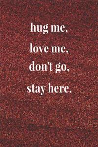 Hug Me, Love Me, Don't Go, Stay Here.
