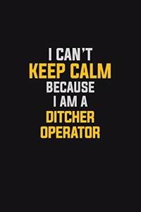 I Can't Keep Calm Because I Am A Ditcher Operator