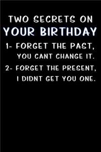 two secrets on your birthday 1- forget the past you cant change it 2- forget the present i didnt get you one