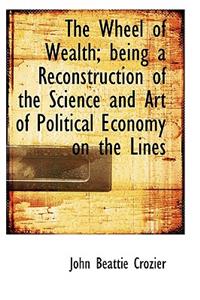 The Wheel of Wealth; Being a Reconstruction of the Science and Art of Political Economy on the Lines