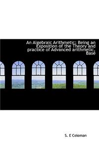 An Algebraic Arithmetic; Being an Exposition of the Theory and Practice of Advanced Arithmetic, Base