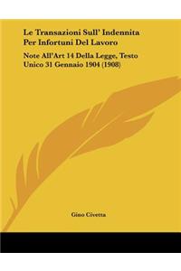 Le Transazioni Sull' Indennita Per Infortuni del Lavoro: Note All'art 14 Della Legge, Testo Unico 31 Gennaio 1904 (1908)