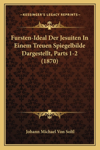 Fursten-Ideal Der Jesuiten In Einem Treuen Spiegelbilde Dargestellt, Parts 1-2 (1870)