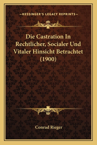 Die Castration In Rechtlicher, Socialer Und Vitaler Hinsicht Betrachtet (1900)