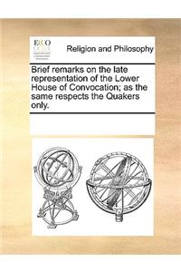Brief remarks on the late representation of the Lower House of Convocation; as the same respects the Quakers only.