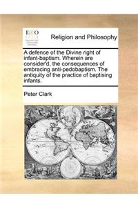 A Defence of the Divine Right of Infant-Baptism. Wherein Are Consider'd, the Consequences of Embracing Anti-Pedobaptism. the Antiquity of the Practice of Baptising Infants.