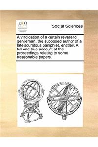 A Vindication of a Certain Reverend Gentleman, the Supposed Author of a Late Scurrilous Pamphlet, Entitled, a Full and True Account of the Proceedings Relating to Some Treasonable Papers.