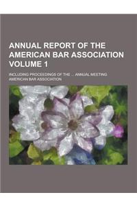 Annual Report of the American Bar Association; Including Proceedings of the ... Annual Meeting Volume 1
