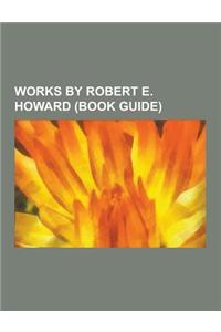 Works by Robert E. Howard (Book Guide): Essays by Robert E. Howard, Novels by Robert E. Howard, Poetry by Robert E. Howard, Short Stories by Robert E.