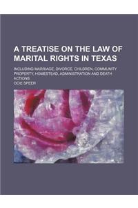 A Treatise on the Law of Marital Rights in Texas; Including Marriage, Divorce, Children, Community Property, Homestead, Administration and Death ACT
