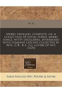 Merry Drollery, Complete, Or, a Collection of Jovial Poems, Merry Songs, Witty Drolleries, Intermixed with Pleasant Catches Collected by W.N., C.B., R.S., J.G. Lovers of Wit. (1670)