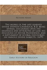 The Works of the Late Learned Divine Stephen Charnock, B.D. Being Several Discourses Upon the Existence and Attributes of God, His Discourse of Divine Providence, and a Supplement of Several Discourses on Various Divine Subjects. (1699)