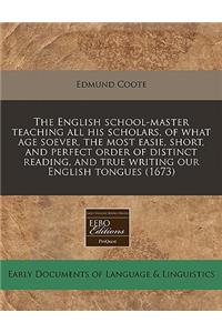 The English School-Master Teaching All His Scholars, of What Age Soever, the Most Easie, Short, and Perfect Order of Distinct Reading, and True Writing Our English Tongues (1673)