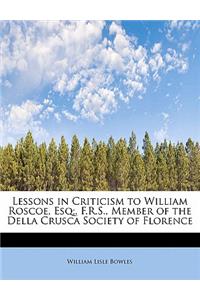 Lessons in Criticism to William Roscoe, Esq;, F.R.S., Member of the Della Crusca Society of Florence