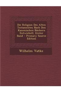 Die Religion Des Alten Testamentes Nach Den Kanonischen Buchern Entwickelt. Erster Band