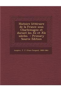 Histoire Litteraire de La France Sous Charlemagne Et Durant Les Xe Et XIE Siecles