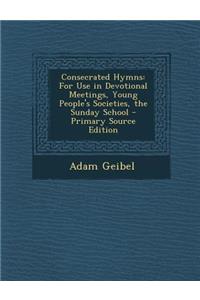 Consecrated Hymns: For Use in Devotional Meetings, Young People's Societies, the Sunday School