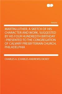 Martin Luther, a Sketch of His Character and Work, Suggested by His Four Hundredth Birthday