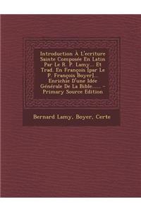 Introduction À l'Ecriture Sainte Composée En Latin Par Le R. P. Lamy... Et Trad. En François [par Le P. François Boyer]... Enrichie d'Une Idée Générale de la Bible...... - Primary Source Edition