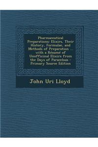 Pharmaceutical Preparations: Elixirs, Their History, Formulae, and Methods of Preparation ... with a Resume of Unofficinal Elixirs from the Days of