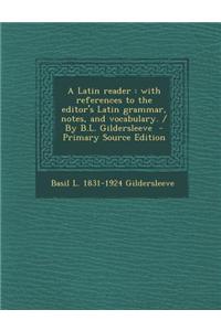 A Latin Reader: With References to the Editor's Latin Grammar, Notes, and Vocabulary. / By B.L. Gildersleeve - Primary Source Edition