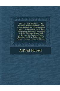 The Law and Practice as to Probate, Administration, and Guardianship, in the Surrogate Courts, in Common Form and Contentious Business: Including All