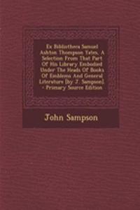 Ex Bibliotheca Samuel Ashton Thompson Yates, a Selection from That Part of His Library Embodied Under the Heads of Books of Emblems and General Literature [By J. Sampson].