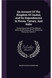 An Account of the Kingdom of Caubul, and Its Dependencies in Persia, Tartary, and India: Comprising a View of the Afghaun Nation, and a History of the