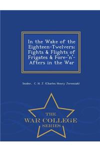 In the Wake of the Eighteen-Twelvers; Fights & Flights of Frigates & Fore-'N'-Afters in the War - War College Series