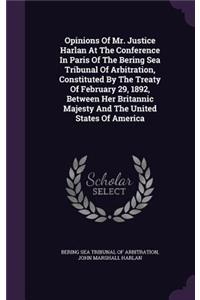 Opinions of Mr. Justice Harlan at the Conference in Paris of the Bering Sea Tribunal of Arbitration, Constituted by the Treaty of February 29, 1892, Between Her Britannic Majesty and the United States of America