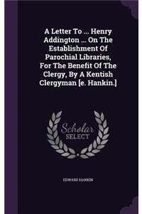 A Letter To ... Henry Addington ... On The Establishment Of Parochial Libraries, For The Benefit Of The Clergy, By A Kentish Clergyman [e. Hankin.]