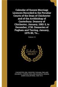 Calendar of Sussex Marriage Licences Recorded in the Peculiar Courts of the Dean of Chichester and of the Archbishop of Canterbury. Deanery of Chichester, January, 1582-3, to December, 1730. Deaneries of Pagham and Tarring, January, 1579-80, To...;