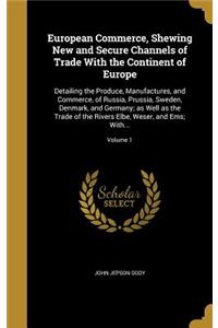 European Commerce, Shewing New and Secure Channels of Trade With the Continent of Europe: Detailing the Produce, Manufactures, and Commerce, of Russia, Prussia, Sweden, Denmark, and Germany; as Well as the Trade of the Rivers Elbe, Weser,