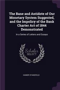 The Bane and Antidote of Our Monetary System Suggested, and the Impolicy of the Bank Charter Act of 1844 Demonstrated