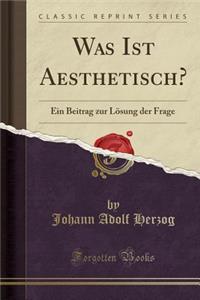 Was Ist Aesthetisch?: Ein Beitrag Zur LÃ¶sung Der Frage (Classic Reprint)
