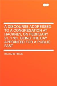A Discourse Addressed to a Congregation at Hackney, on February 21, 1781. Being the Day Appointed for a Public Fast