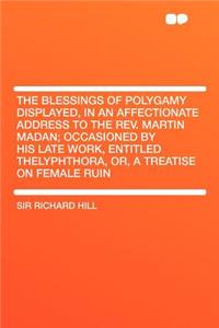 The Blessings of Polygamy Displayed, in an Affectionate Address to the Rev. Martin Madan; Occasioned by His Late Work, Entitled Thelyphthora, Or, a Tr