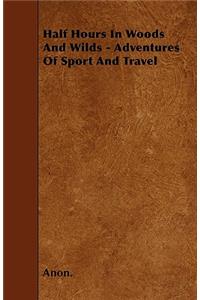Half Hours In Woods And Wilds - Adventures Of Sport And Travel