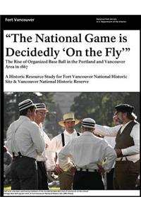 "That National Game is Decidedly 'On the Fly'" The Rise of Organized Base Ball in the Portland and Vancouver Area in 1867 - A Historic Resource study for Fort Vancouver National Historic Site & Vancouver National Historic Reserve