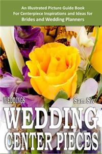 Weddings: Wedding Centerpieces: An Illustrated Guide Book: For Centerpiece Inspirations and Ideas for Brides and Wedding Planners