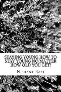 Staying Young How to Stay Young No Matter How Old You Get!