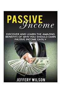 Passive Income: Discover and Learn the Amazing Benefits of Why You Should Earn Passive Income Easily