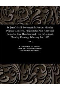 St. Jame's Hall. Seventeenth Season. Monday Popular Concerts. Programme and Analytical Remarks. Five Hundred and Fourth Concert, Monday Evening, February 1st, 1875