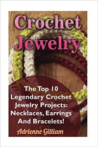 Crochet Jewelry: The Top 10 Legendary Crochet Jewelry Projects: Necklaces, Earrings and Bracelets!