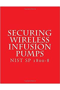 Nist Sp 1800-8: Securing Wireless Infusion Pumps -draft May 2017: in Healthcare Delivery Organizations (National Institute of Standards)