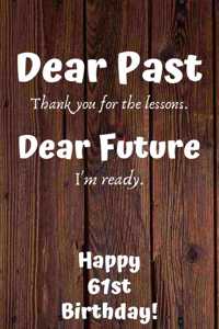 Dear Past Thank you for the lessons. Dear Future I'm ready. Happy 61st Birthday!