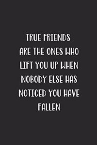 True Friends Are The Ones Who Lift You Up When Nobody Else Has Noticed You Have Fallen